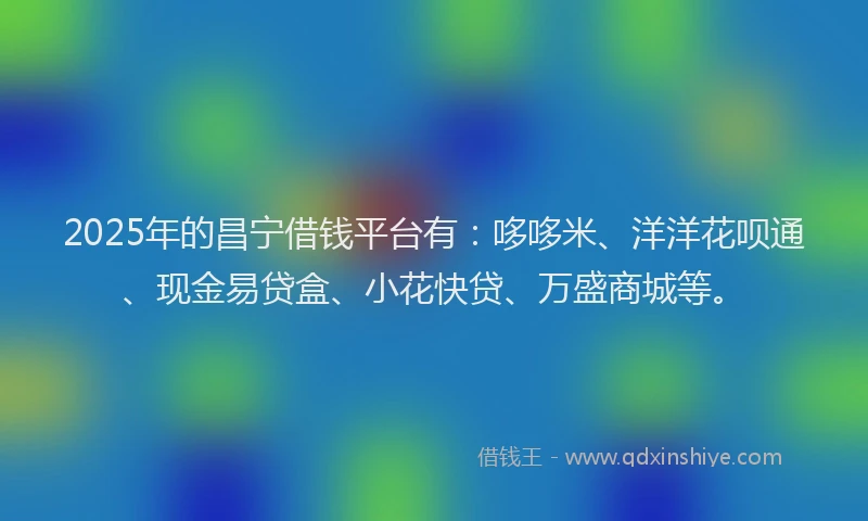 2025年的昌宁借钱平台有：哆哆米、洋洋花呗通、现金易贷盒、小花快贷、万盛商城等。