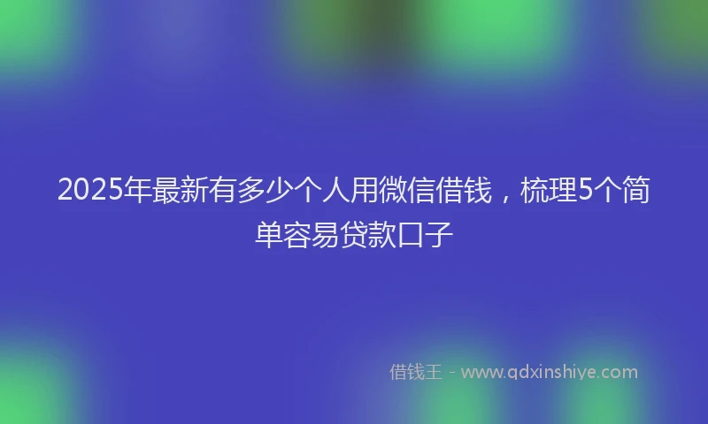 2025年最新有多少个人用微信借钱，梳理5个简单容易贷款口子