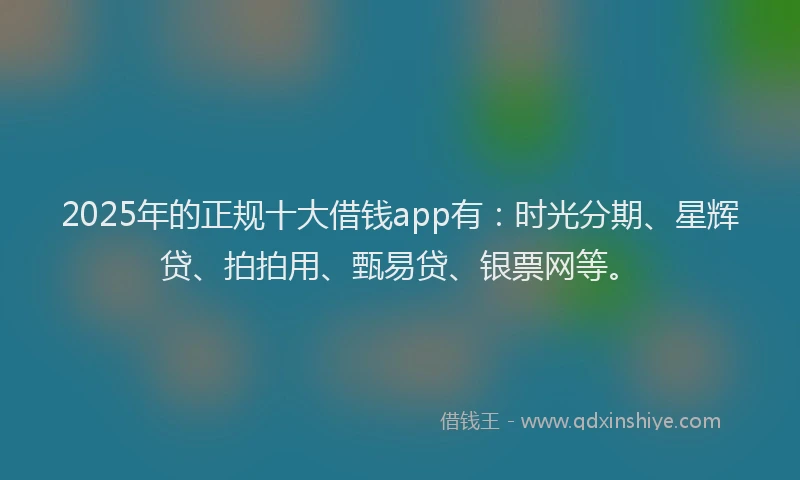 2025年的正规十大借钱app有：时光分期、星辉贷、拍拍用、甄易贷、银票网等。