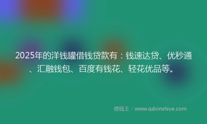 2025年的洋钱罐借钱贷款有:钱速达贷、优秒通、汇融钱包、百度有钱花、轻花优品等。