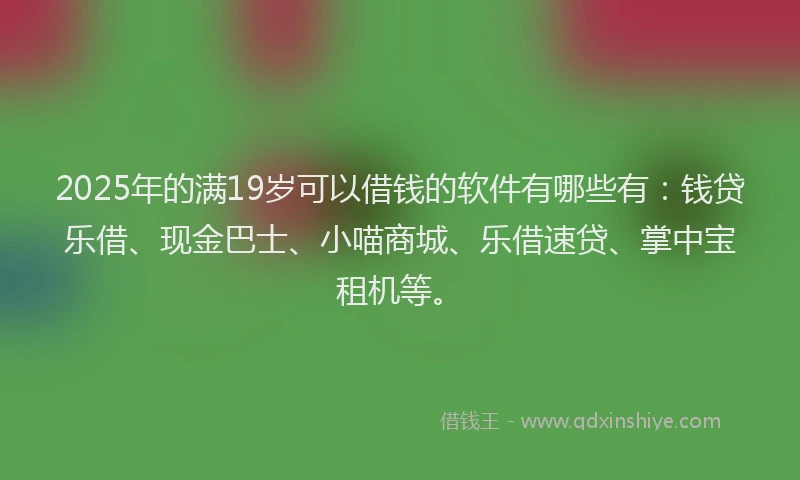 2025年的满19岁可以借钱的软件有哪些有：钱贷乐借、现金巴士、小喵商城、乐借速贷、掌中宝租机等。