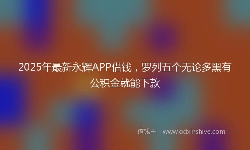 2025年最新永辉APP借钱，罗列五个无论多黑有公积金就能下款