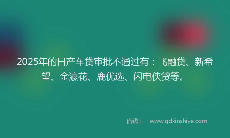 2025年的日产车贷审批不通过有：飞融贷、新希望、金瀛花、鹿优选、闪电侠贷等。