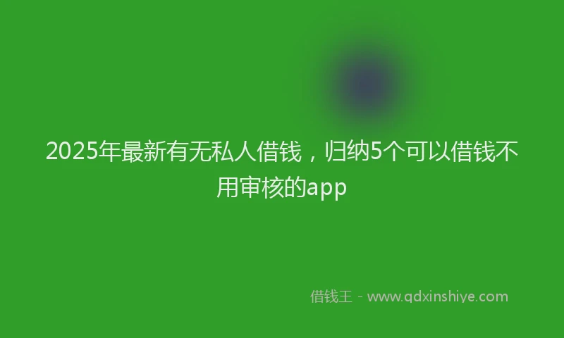 2025年最新有无私人借钱，归纳5个可以借钱不用审核的app