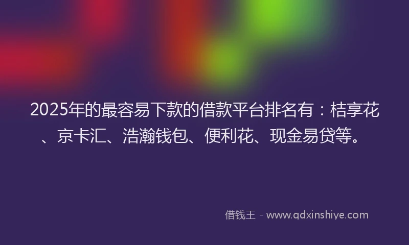 2025年的最容易下款的借款平台排名有：桔享花、京卡汇、浩瀚钱包、便利花、现金易贷等。