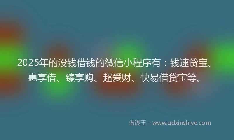 2025年的没钱借钱的微信小程序有：钱速贷宝、惠享借、臻享购、超爱财、快易借贷宝等。