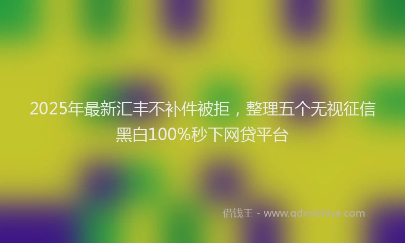 2025年最新汇丰不补件被拒，整理五个无视征信黑白100%秒下网贷平台