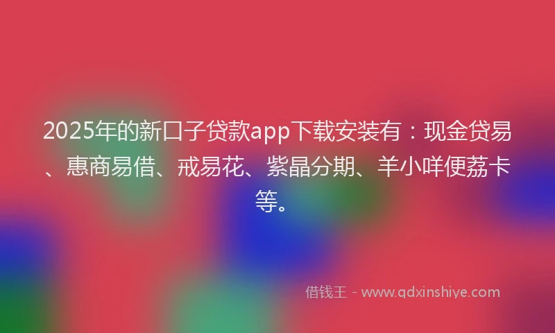 2025年的新口子贷款app下载安装有：现金贷易、惠商易借、戒易花、紫晶分期、羊小咩便荔卡等。