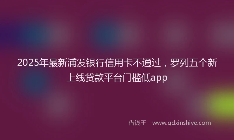 2025年最新浦发银行信用卡不通过，罗列五个新上线贷款平台门槛低app