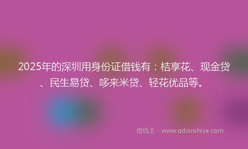 2025年的深圳用身份证借钱有：桔享花、现金贷、民生易贷、哆来米贷、轻花优品等。