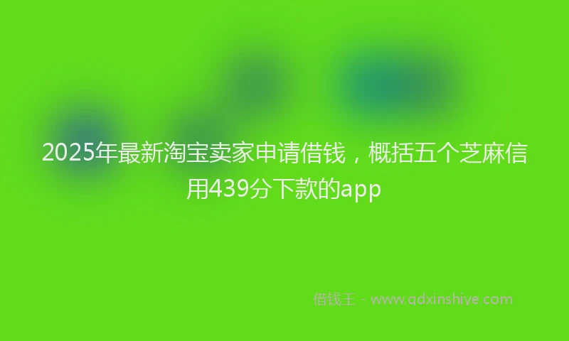 2025年最新淘宝卖家申请借钱，概括五个芝麻信用439分下款的app