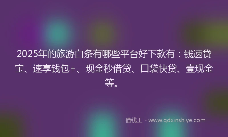 2025年的旅游白条有哪些平台好下款有：钱速贷宝、速享钱包+、现金秒借贷、口袋快贷、壹现金等。