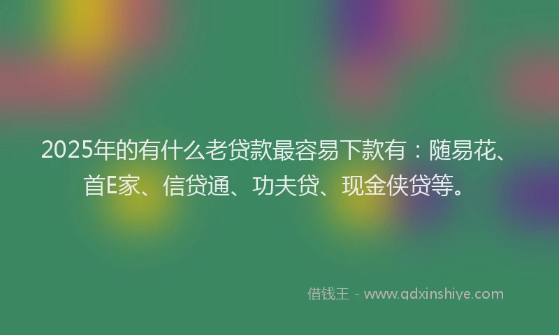 2025年的有什么老贷款最容易下款有：随易花、首E家、信贷通、功夫贷、现金侠贷等。