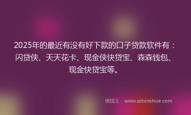 2025年的最近有没有好下款的口子贷款软件有：闪贷侠、天天花卡、现金侠快贷宝、森森钱包、现金快贷宝等。