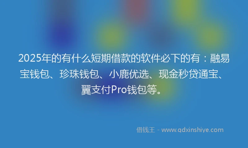 2025年的有什么短期借款的软件必下的有：融易宝钱包、珍珠钱包、小鹿优选、现金秒贷通宝、翼支付Pro钱包等。