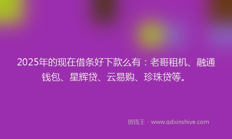 2025年的现在借条好下款么有：老哥租机、融通钱包、星辉贷、云易购、珍珠贷等。