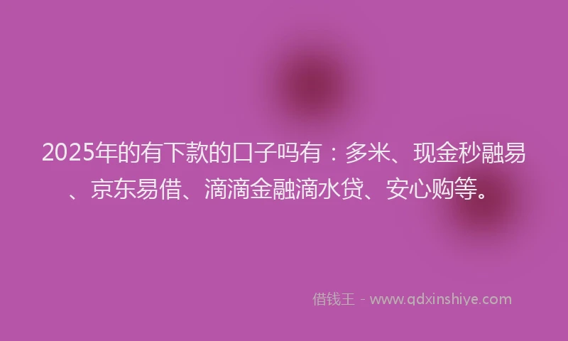 2025年的有下款的口子吗有：多米、现金秒融易、京东易借、滴滴金融滴水贷、安心购等。