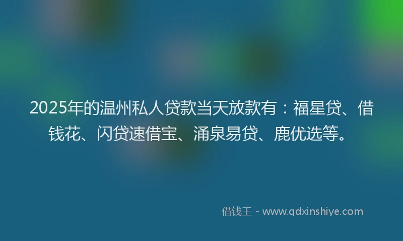 2025年的温州私人贷款当天放款有：福星贷、借钱花、闪贷速借宝、涌泉易贷、鹿优选等。