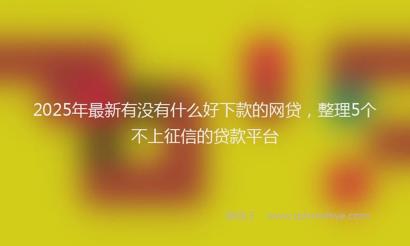 2025年最新有没有什么好下款的网贷，整理5个不上征信的贷款平台