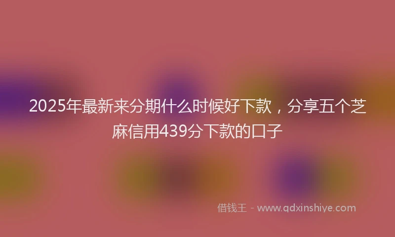 2025年最新来分期什么时候好下款，分享五个芝麻信用439分下款的口子