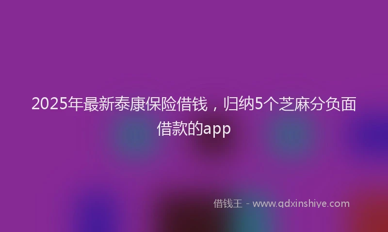 2025年最新泰康保险借钱，归纳5个芝麻分负面借款的app