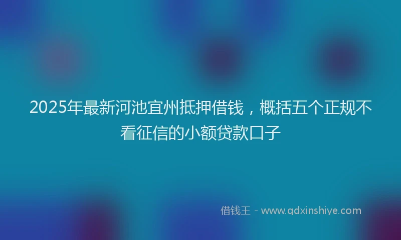 2025年最新河池宜州抵押借钱，概括五个正规不看征信的小额贷款口子
