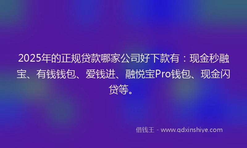 2025年的正规贷款哪家公司好下款有：现金秒融宝、有钱钱包、爱钱进、融悦宝Pro钱包、现金闪贷等。