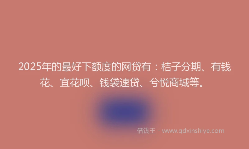 2025年的最好下额度的网贷有：桔子分期、有钱花、宜花呗、钱袋速贷、兮悦商城等。