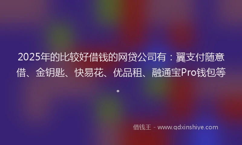 2025年的比较好借钱的网贷公司有：翼支付随意借、金钥匙、快易花、优品租、融通宝Pro钱包等。