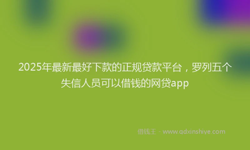 2025年最新最好下款的正规贷款平台，罗列五个失信人员可以借钱的网贷app