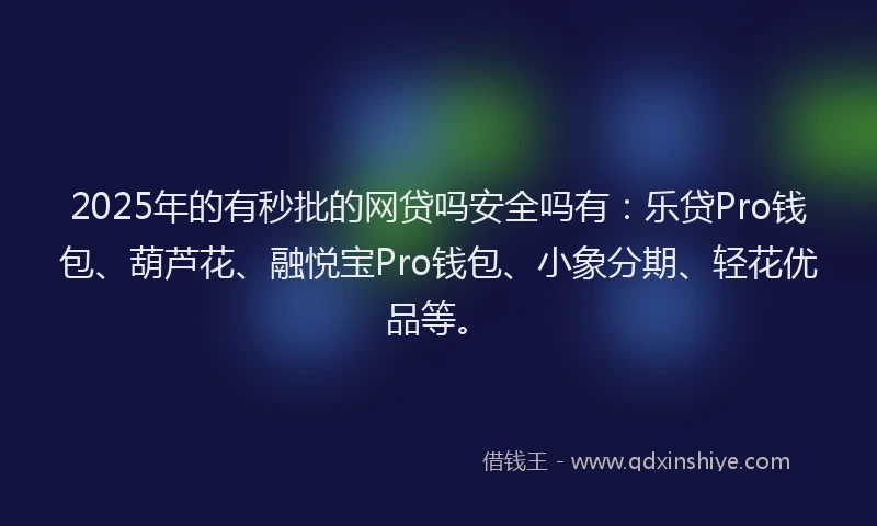 2025年的有秒批的网贷吗安全吗有：乐贷Pro钱包、葫芦花、融悦宝Pro钱包、小象分期、轻花优品等。