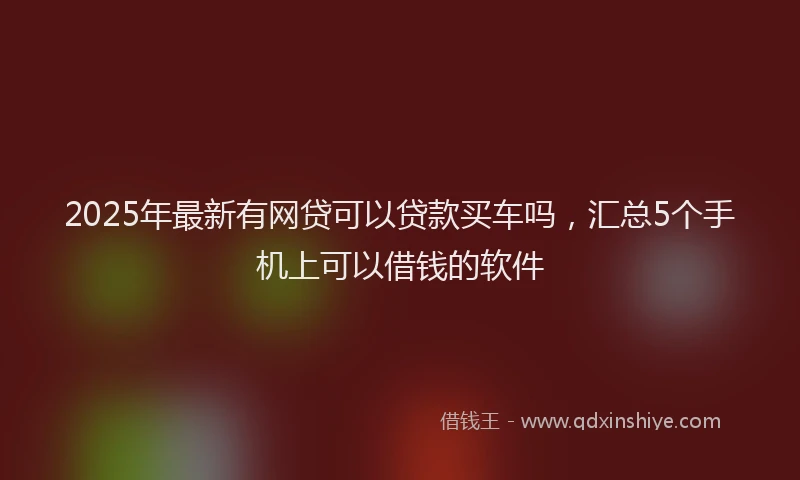 2025年最新有网贷可以贷款买车吗，汇总5个手机上可以借钱的软件