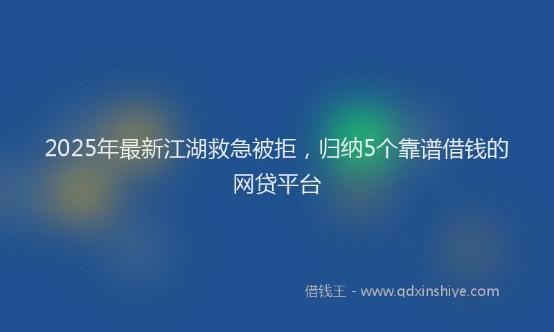 2025年最新江湖救急被拒，归纳5个靠谱借钱的网贷平台