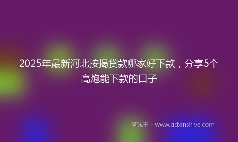 2025年最新河北按揭贷款哪家好下款，分享5个高炮能下款的口子