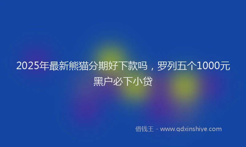 2025年最新熊猫分期好下款吗，罗列五个1000元黑户必下小贷