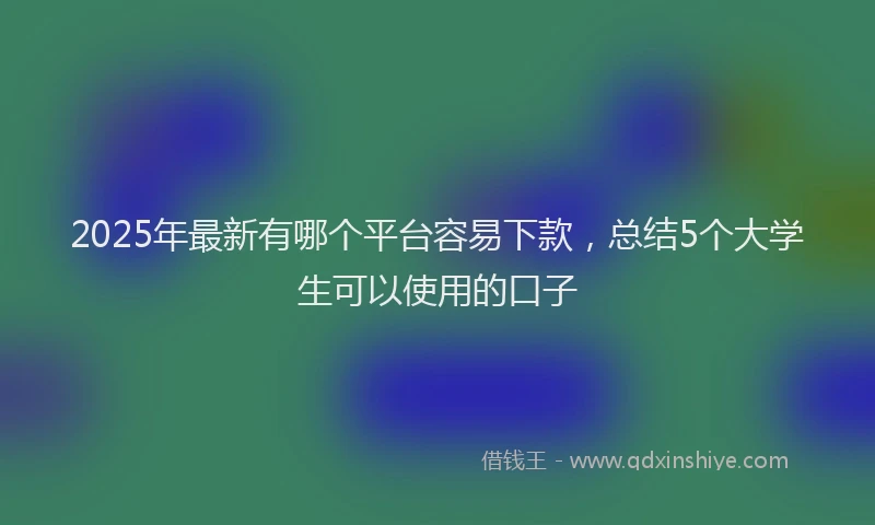 2025年最新有哪个平台容易下款，总结5个大学生可以使用的口子