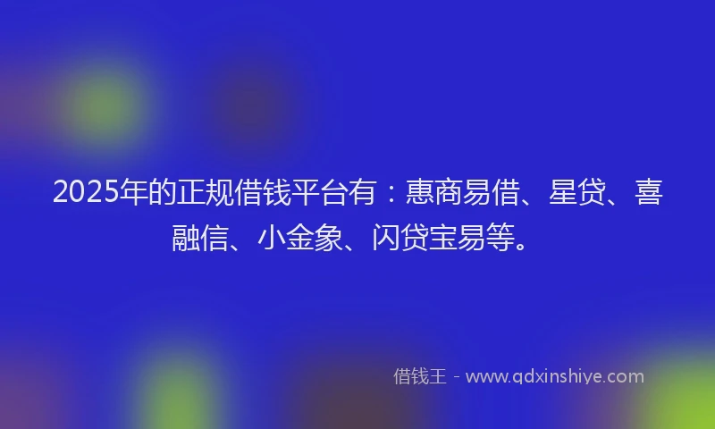 2025年的正规借钱平台有：惠商易借、星贷、喜融信、小金象、闪贷宝易等。