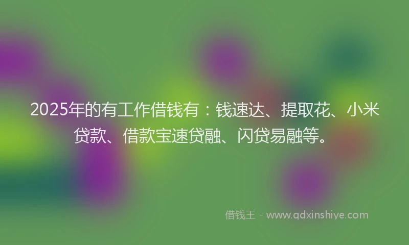 2025年的有工作借钱有：钱速达、提取花、小米贷款、借款宝速贷融、闪贷易融等。