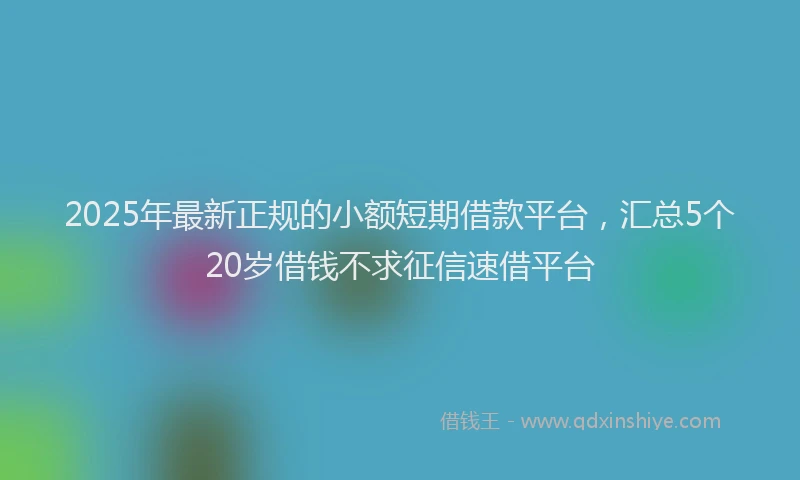 2025年最新正规的小额短期借款平台，汇总5个20岁借钱不求征信速借平台