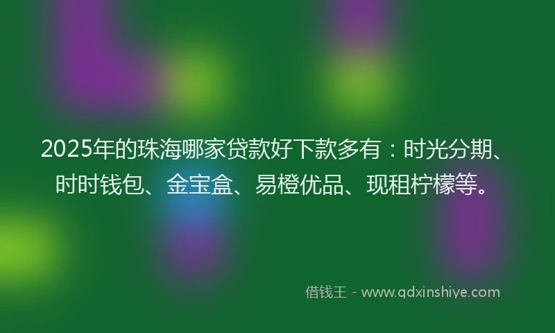 2025年的珠海哪家贷款好下款多有：时光分期、时时钱包、金宝盒、易橙优品、现租柠檬等。