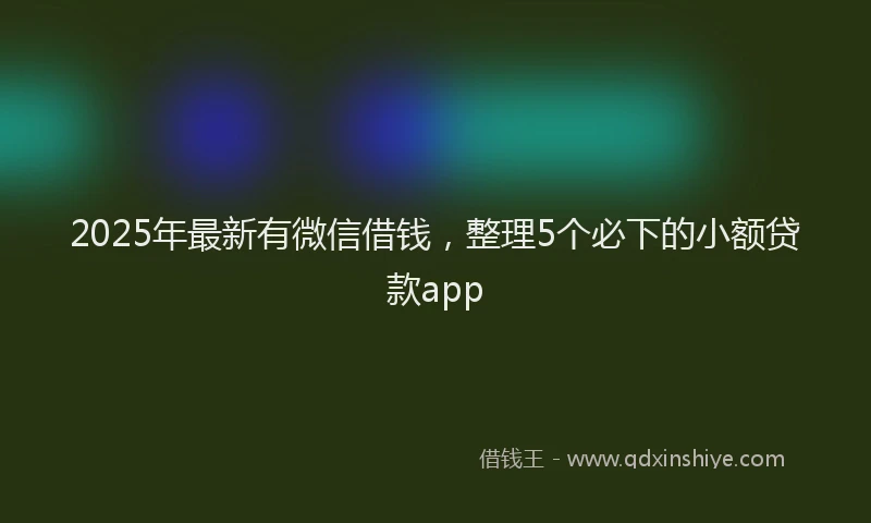 2025年最新有微信借钱，整理5个必下的小额贷款app