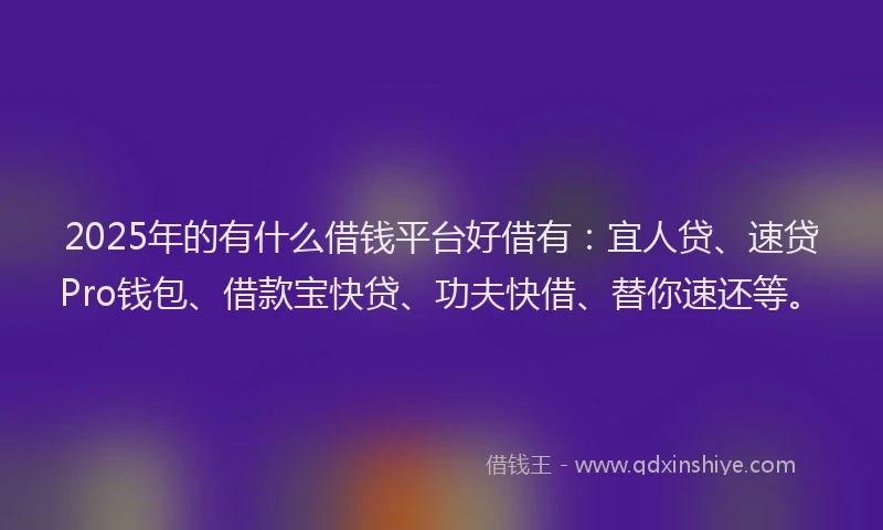 2025年的有什么借钱平台好借有：宜人贷、速贷Pro钱包、借款宝快贷、功夫快借、替你速还等。