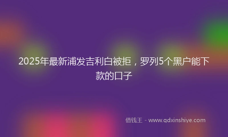 2025年最新浦发吉利白被拒，罗列5个黑户能下款的口子