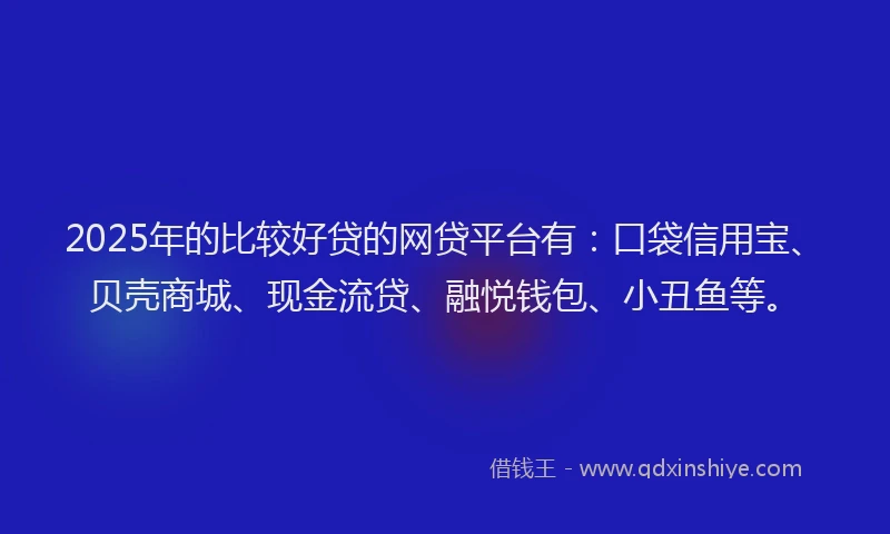 2025年的比较好贷的网贷平台有：口袋信用宝、贝壳商城、现金流贷、融悦钱包、小丑鱼等。