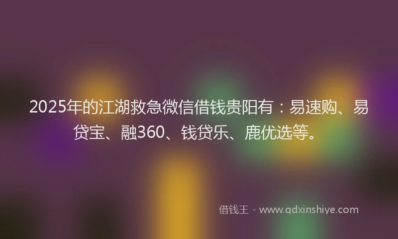 2025年的江湖救急微信借钱贵阳有：易速购、易贷宝、融360、钱贷乐、鹿优选等。