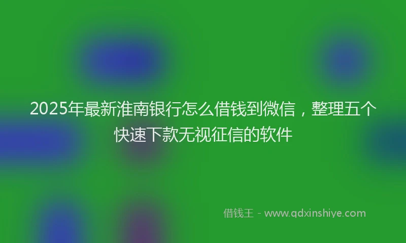 2025年最新淮南银行怎么借钱到微信，整理五个快速下款无视征信的软件