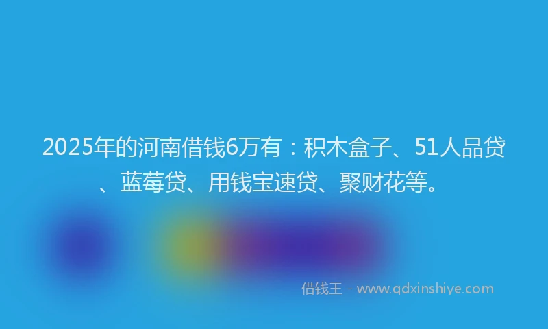 2025年的河南借钱6万有：积木盒子、51人品贷、蓝莓贷、用钱宝速贷、聚财花等。