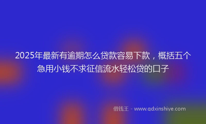 2025年最新有逾期怎么贷款容易下款，概括五个急用小钱不求征信流水轻松贷的口子