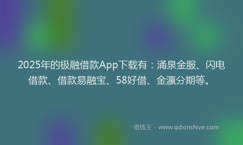 2025年的极融借款App下载有：涌泉金服、闪电借款、借款易融宝、58好借、金瀛分期等。