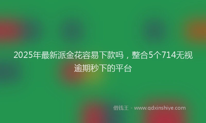 2025年最新派金花容易下款吗，整合5个714无视逾期秒下的平台